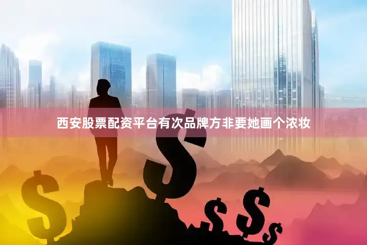 西安股票配资平台有次品牌方非要她画个浓妆