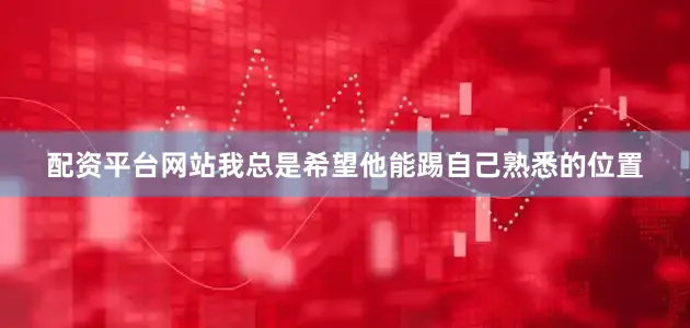 配资平台网站我总是希望他能踢自己熟悉的位置