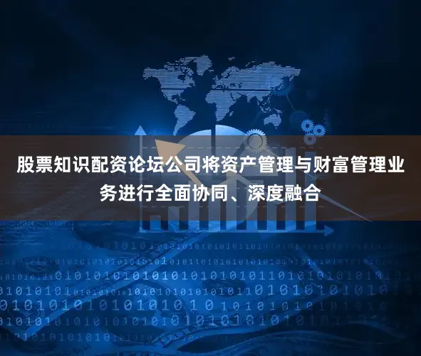 股票知识配资论坛公司将资产管理与财富管理业务进行全面协同、深度融合