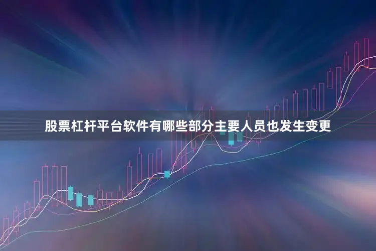 股票杠杆平台软件有哪些部分主要人员也发生变更