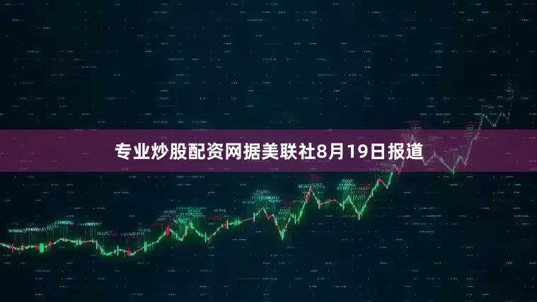 专业炒股配资网据美联社8月19日报道