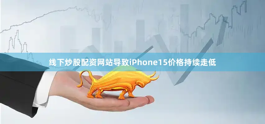 线下炒股配资网站导致iPhone15价格持续走低