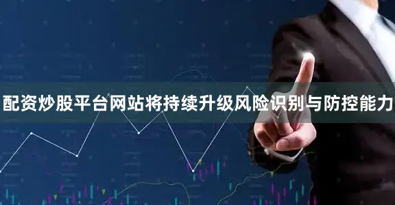 配资炒股平台网站将持续升级风险识别与防控能力