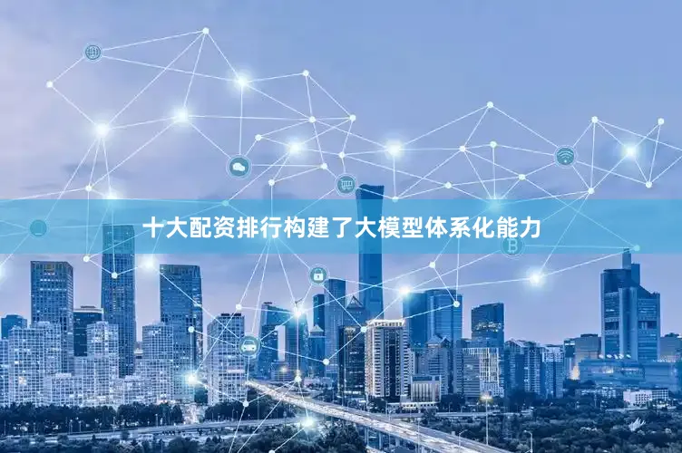 十大配资排行构建了大模型体系化能力