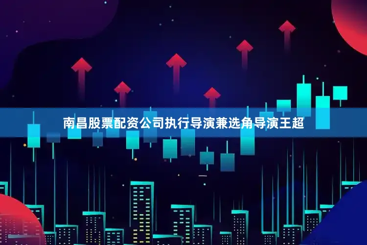 南昌股票配资公司执行导演兼选角导演王超