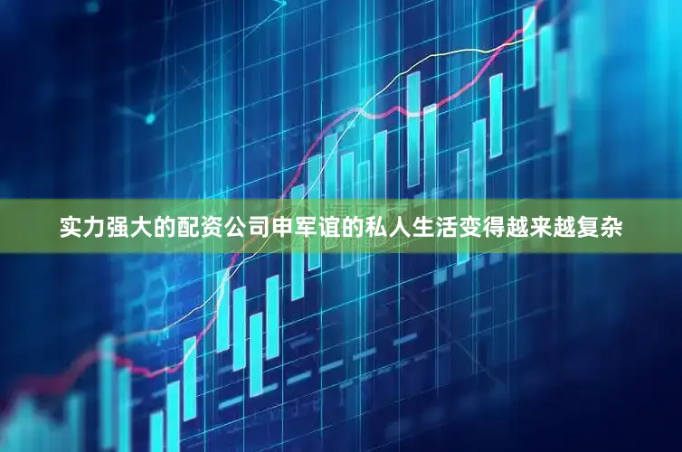 实力强大的配资公司申军谊的私人生活变得越来越复杂