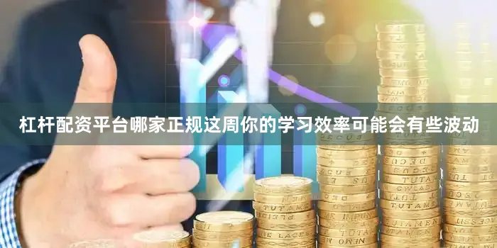 杠杆配资平台哪家正规这周你的学习效率可能会有些波动