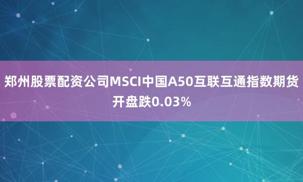 郑州股票配资公司MSCI中国A50互联互通指数期货开盘跌0.03%