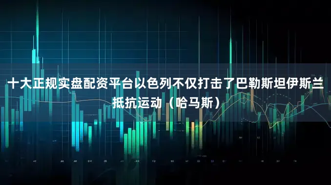 十大正规实盘配资平台以色列不仅打击了巴勒斯坦伊斯兰抵抗运动（哈马斯）