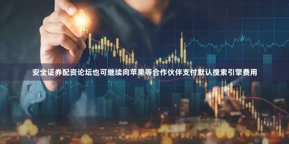 安全证券配资论坛也可继续向苹果等合作伙伴支付默认搜索引擎费用