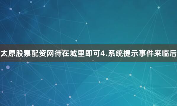 太原股票配资网待在城里即可4.系统提示事件来临后