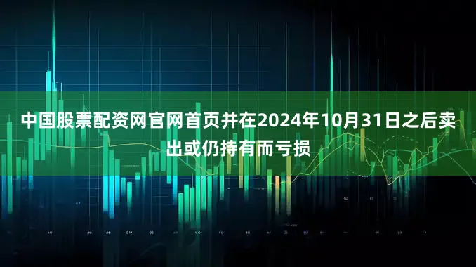 中国股票配资网官网首页并在2024年10月31日之后卖出或仍持有而亏损