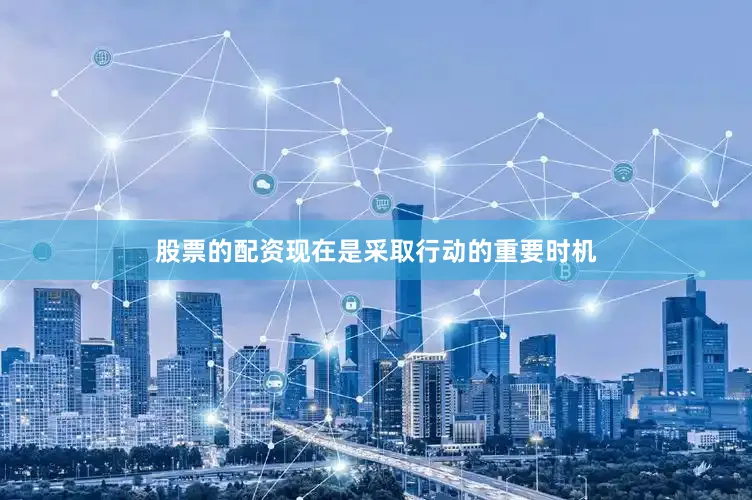股票的配资现在是采取行动的重要时机