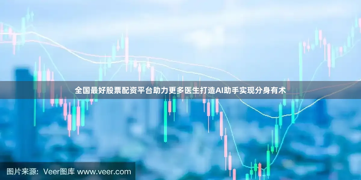 全国最好股票配资平台助力更多医生打造AI助手实现分身有术