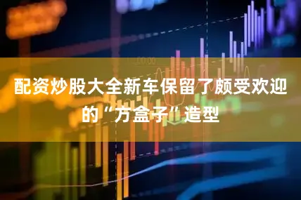 配资炒股大全新车保留了颇受欢迎的“方盒子”造型