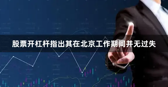 股票开杠杆指出其在北京工作期间并无过失