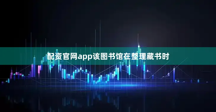 配资官网app该图书馆在整理藏书时