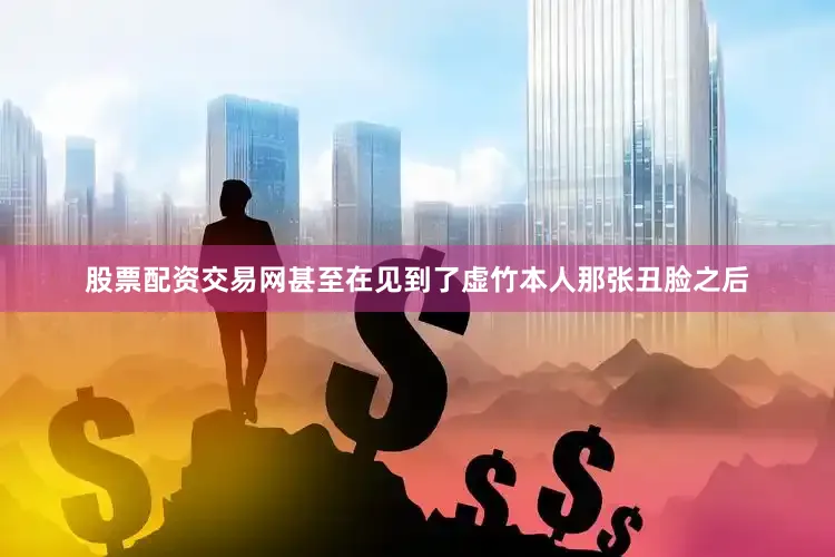 股票配资交易网甚至在见到了虚竹本人那张丑脸之后