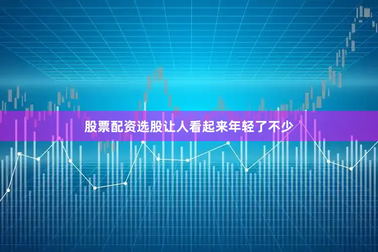 股票配资选股让人看起来年轻了不少