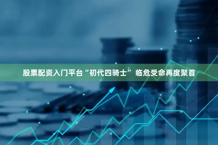 股票配资入门平台“初代四骑士” 临危受命再度聚首