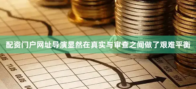 配资门户网址导演显然在真实与审查之间做了艰难平衡