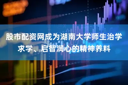股市配资网成为湖南大学师生治学求学、启智润心的精神养料