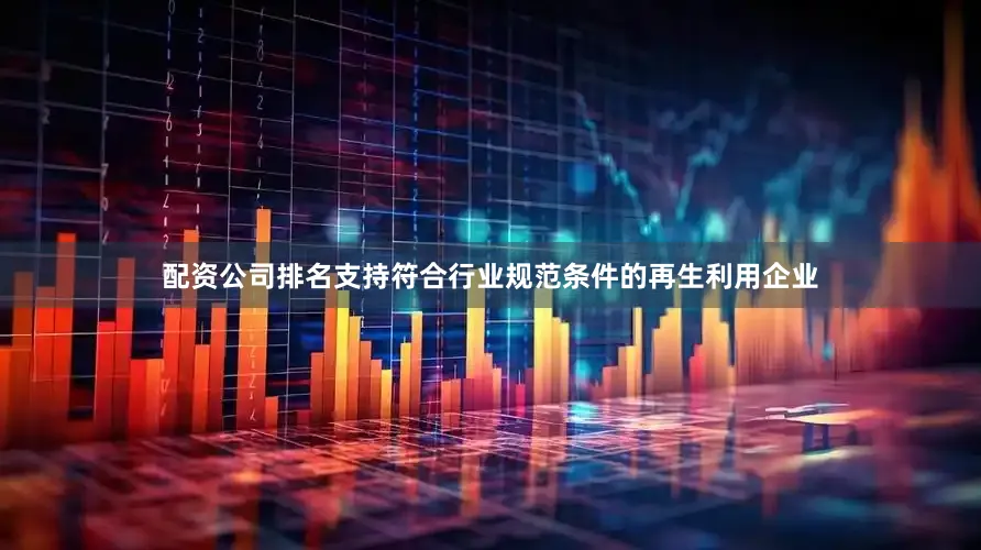 配资公司排名支持符合行业规范条件的再生利用企业