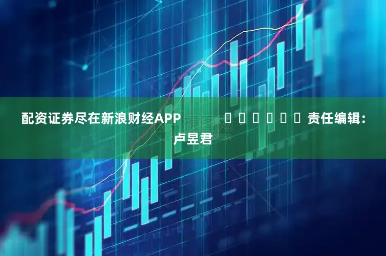 配资证券尽在新浪财经APP            						责任编辑：卢昱君