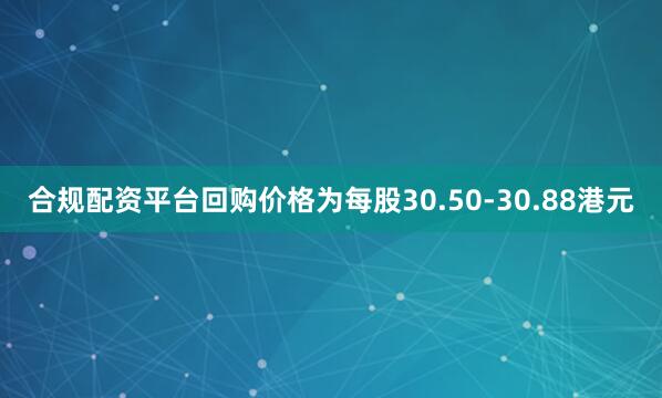 合规配资平台回购价格为每股30.50-30.88港元