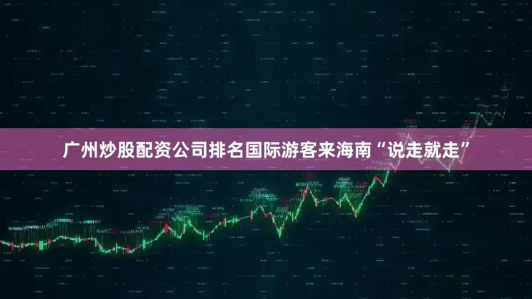 广州炒股配资公司排名国际游客来海南“说走就走”