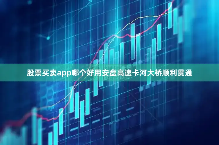 股票买卖app哪个好用安盘高速卡河大桥顺利贯通